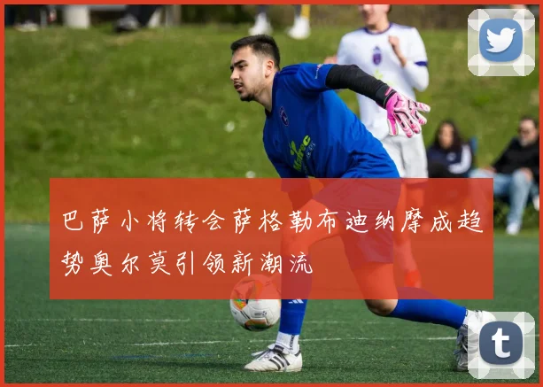 巴萨小将转会萨格勒布迪纳摩成趋势奥尔莫引领新潮流