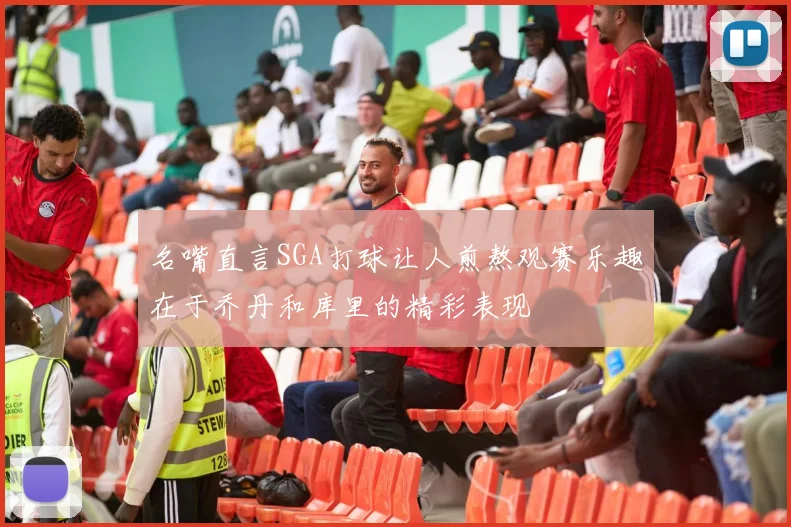 名嘴直言SGA打球让人煎熬观赛乐趣在于乔丹和库里的精彩表现