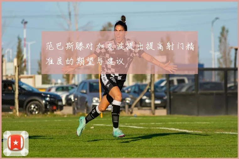 范巴斯滕对加克波提出提高射门精准度的期望与建议
