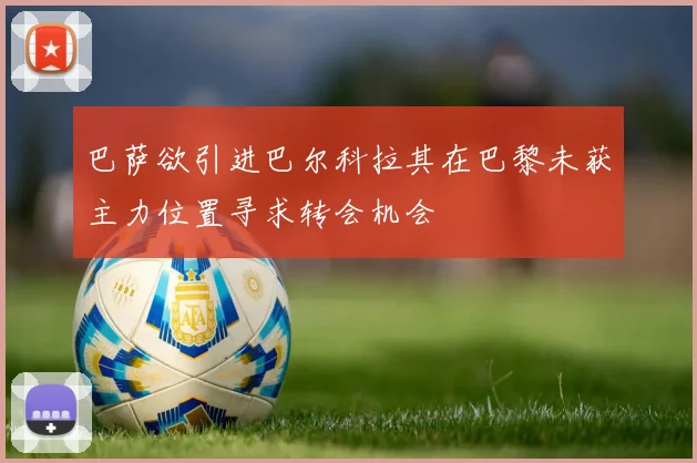 巴萨欲引进巴尔科拉其在巴黎未获主力位置寻求转会机会