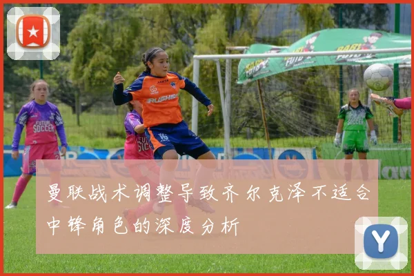 曼联战术调整导致齐尔克泽不适合中锋角色的深度分析