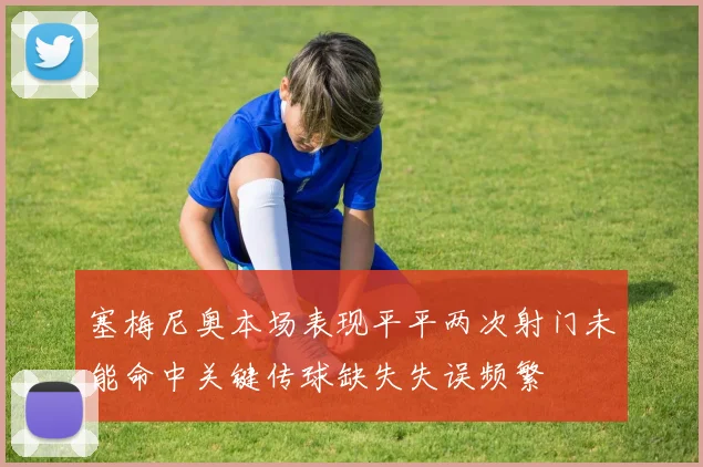 塞梅尼奥本场表现平平两次射门未能命中关键传球缺失失误频繁