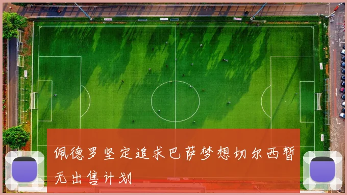 佩德罗坚定追求巴萨梦想切尔西暂无出售计划