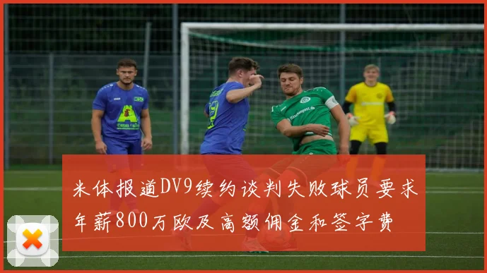 米体报道DV9续约谈判失败球员要求年薪800万欧及高额佣金和签字费