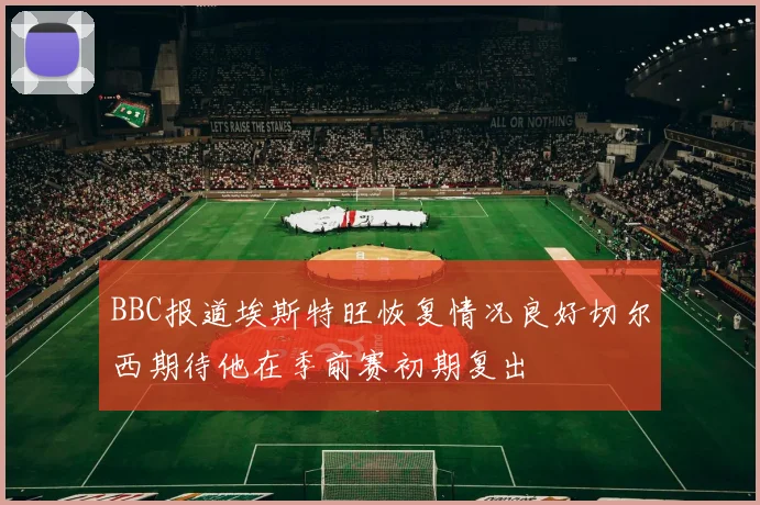 BBC报道埃斯特旺恢复情况良好切尔西期待他在季前赛初期复出